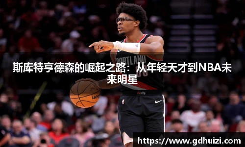 斯库特亨德森的崛起之路：从年轻天才到NBA未来明星