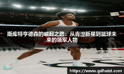斯库特亨德森的崛起之路：从青涩新星到篮球未来的领军人物
