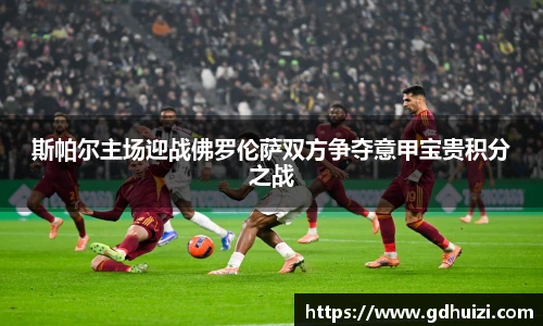 斯帕尔主场迎战佛罗伦萨双方争夺意甲宝贵积分之战