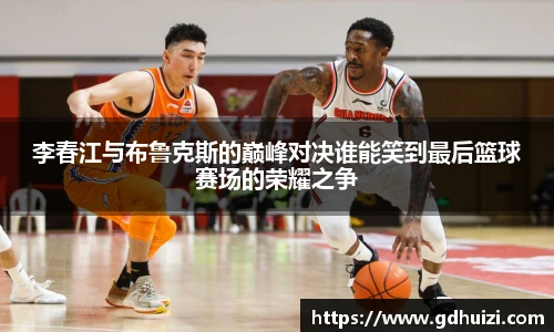 李春江与布鲁克斯的巅峰对决谁能笑到最后篮球赛场的荣耀之争