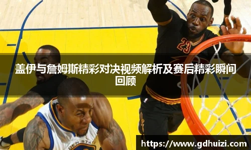 盖伊与詹姆斯精彩对决视频解析及赛后精彩瞬间回顾
