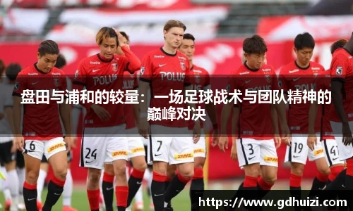 盘田与浦和的较量：一场足球战术与团队精神的巅峰对决
