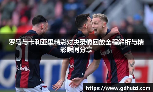 罗马与卡利亚里精彩对决录像回放全程解析与精彩瞬间分享