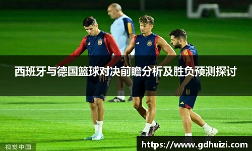 西班牙与德国篮球对决前瞻分析及胜负预测探讨