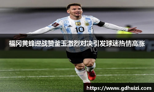 福冈黄蜂迎战赞釜玉激烈对决引发球迷热情高涨