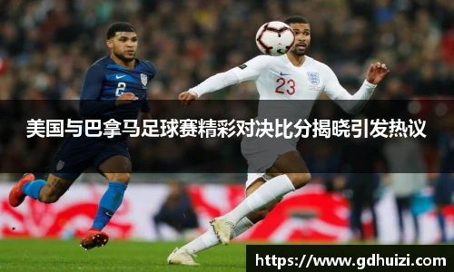 美国与巴拿马足球赛精彩对决比分揭晓引发热议