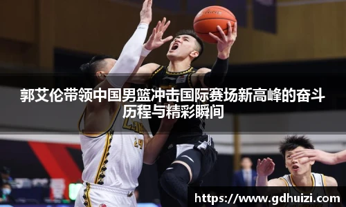 郭艾伦带领中国男篮冲击国际赛场新高峰的奋斗历程与精彩瞬间