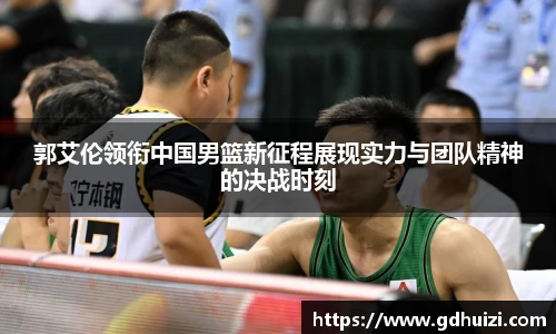 郭艾伦领衔中国男篮新征程展现实力与团队精神的决战时刻