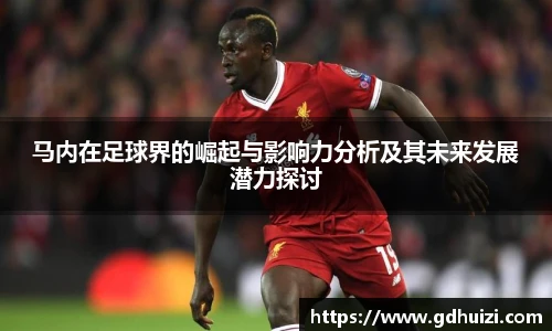 马内在足球界的崛起与影响力分析及其未来发展潜力探讨