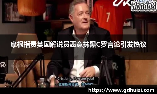摩根指责英国解说员恶意抹黑C罗言论引发热议