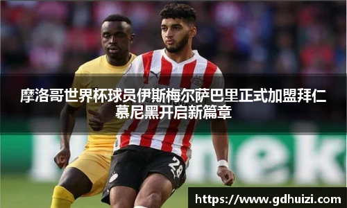 摩洛哥世界杯球员伊斯梅尔萨巴里正式加盟拜仁慕尼黑开启新篇章