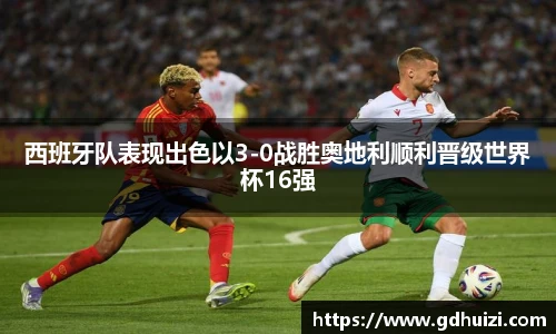 西班牙队表现出色以3-0战胜奥地利顺利晋级世界杯16强