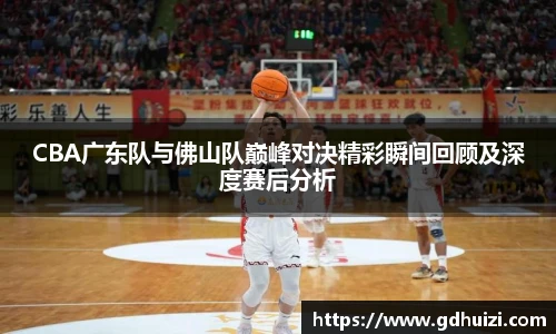 CBA广东队与佛山队巅峰对决精彩瞬间回顾及深度赛后分析