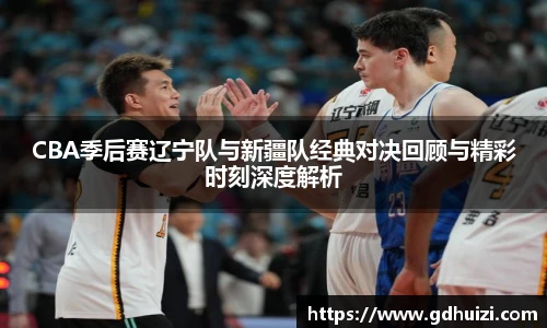 CBA季后赛辽宁队与新疆队经典对决回顾与精彩时刻深度解析