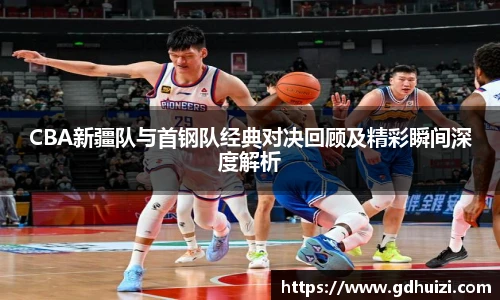 CBA新疆队与首钢队经典对决回顾及精彩瞬间深度解析
