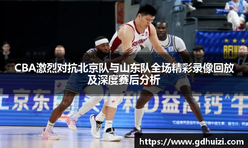 CBA激烈对抗北京队与山东队全场精彩录像回放及深度赛后分析