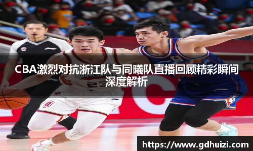CBA激烈对抗浙江队与同曦队直播回顾精彩瞬间深度解析